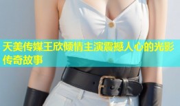 天美传媒王欣倾情主演震撼人心的光影传奇故事