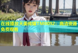 在线播放天美传媒TM0092：高清资源免费观看