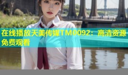 在线播放天美传媒TM0092：高清资源免费观看