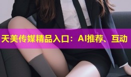 天美传媒精品入口：AI推荐、互动