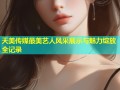 天美传媒最美艺人风采展示与魅力绽放全记录