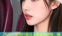 91麻豆天美星空传媒：精彩果冻视觉盛宴