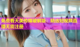 免费看天美传媒破解版：精选短视频直播无需注册