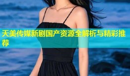 天美传媒新剧国产资源全解析与精彩推荐
