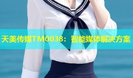 天美传媒TM0038：智能媒体解决方案