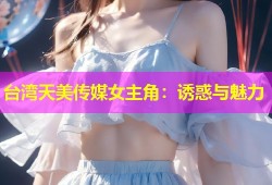台湾天美传媒女主角：诱惑与魅力