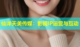 仙洋天美传媒：影视IP运营与互动