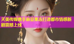天美传媒携手麻豆果冻打造都市情感新剧震撼上线