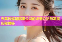 天美传媒是哪里公司的详细介绍与发展历程揭秘