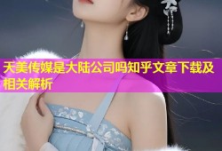 天美传媒是大陆公司吗知乎文章下载及相关解析