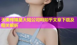 天美传媒是大陆公司吗知乎文章下载及相关解析