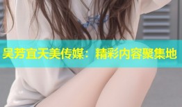 吴芳宜天美传媒：精彩内容聚集地