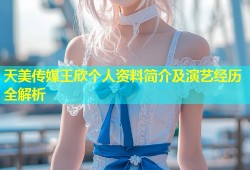 天美传媒王欣个人资料简介及演艺经历全解析