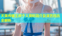 天美传媒王欣个人资料简介及演艺经历全解析