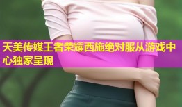 天美传媒王者荣耀西施绝对服从游戏中心独家呈现