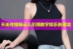 天美传媒杨朵儿引领数字娱乐新潮流