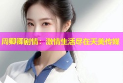 周卿卿剧情：激情生活尽在天美传媒