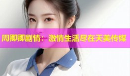 周卿卿剧情：激情生活尽在天美传媒