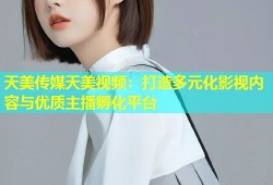 天美传媒天美视频：打造多元化影视内容与优质主播孵化平台