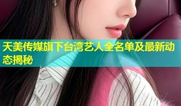 天美传媒旗下台湾艺人全名单及最新动态揭秘