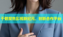 千鹤聚焦影视新纪元，创新合作平台