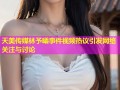 天美传媒林予曦事件视频热议引发网络关注与讨论
