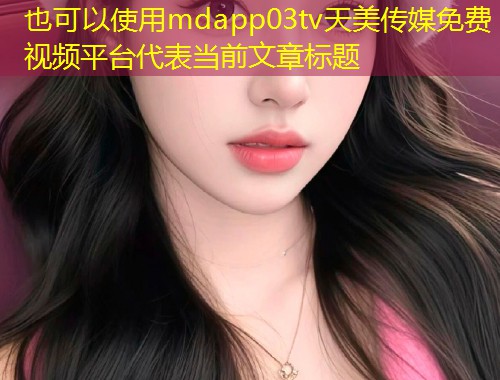 mdapp03tv天美传媒免费视频平台