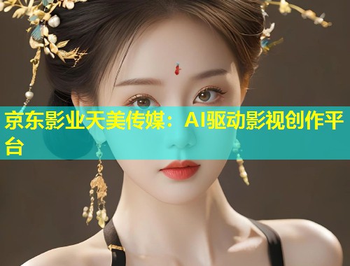 京东影业天美传媒：AI驱动影视创作平台
