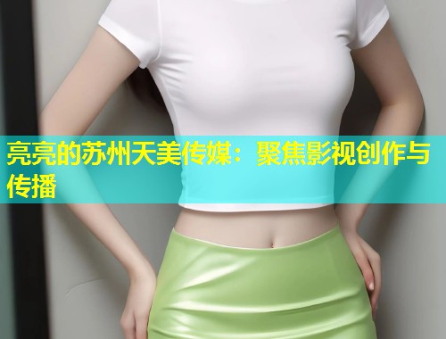 亮亮的苏州天美传媒：聚焦影视创作与传播