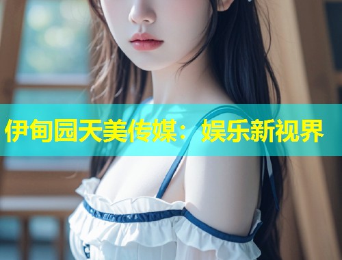 伊甸园天美传媒：娱乐新视界