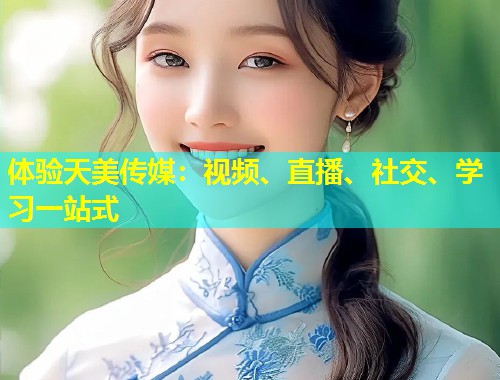 体验天美传媒：视频、直播、社交、学习一站式