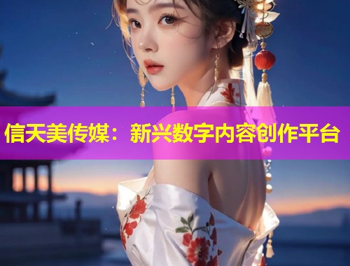 信天美传媒：新兴数字内容创作平台