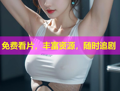 免费看片，丰富资源，随时追剧