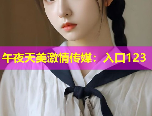 午夜天美激情传媒：入口123