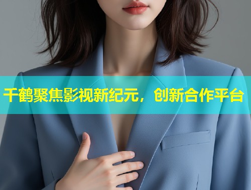 千鹤聚焦影视新纪元，创新合作平台