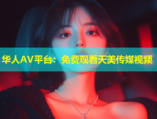 华人AV平台：免费观看天美传媒视频