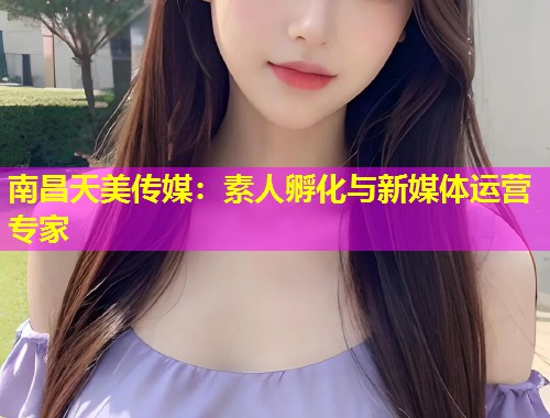 南昌天美传媒：素人孵化与新媒体运营专家