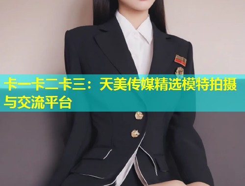 卡一卡二卡三：天美传媒精选模特拍摄与交流平台