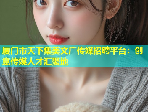 厦门市天下集美文广传媒招聘平台：创意传媒人才汇聚地