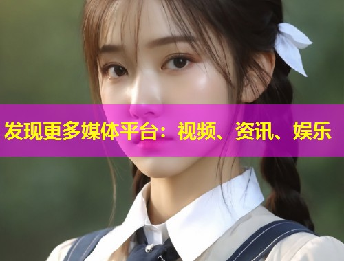 发现更多媒体平台：视频、资讯、娱乐