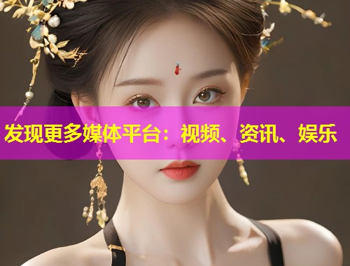 发现更多媒体平台：视频、资讯、娱乐