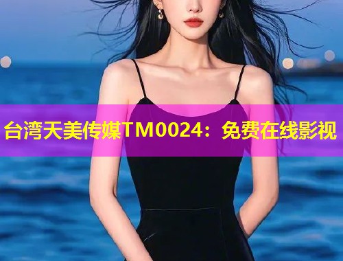 台湾天美传媒TM0024：免费在线影视