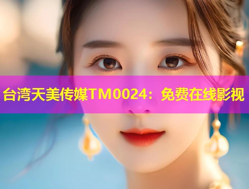 台湾天美传媒TM0024：免费在线影视