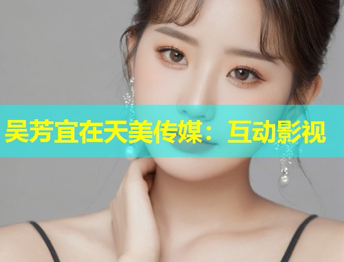 吴芳宜在天美传媒：互动影视