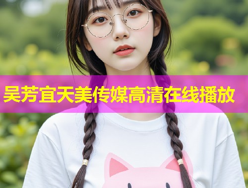 吴芳宜天美传媒高清在线播放