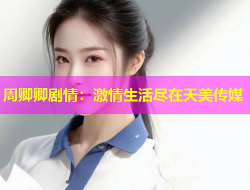 周卿卿剧情：激情生活尽在天美传媒