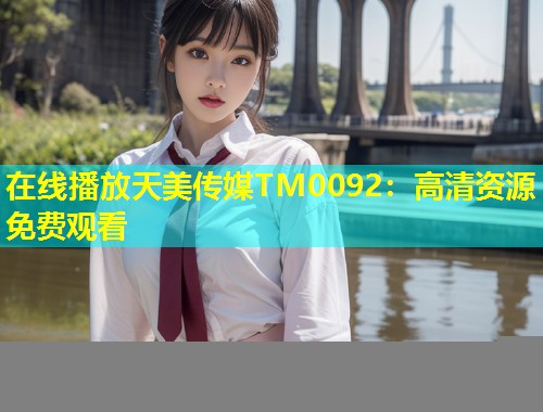 在线播放天美传媒TM0092：高清资源免费观看