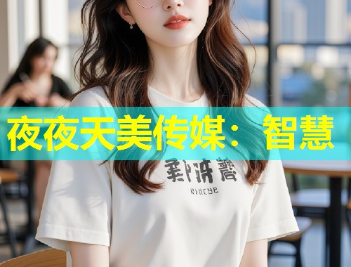 夜夜天美传媒：智慧