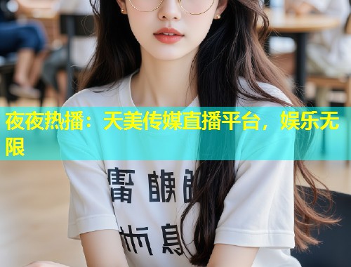 夜夜热播：天美传媒直播平台，娱乐无限