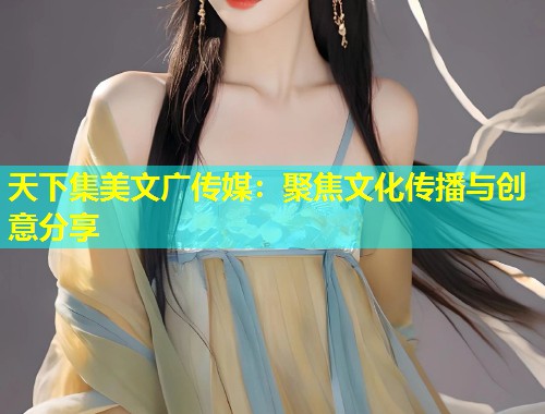 天下集美文广传媒：聚焦文化传播与创意分享